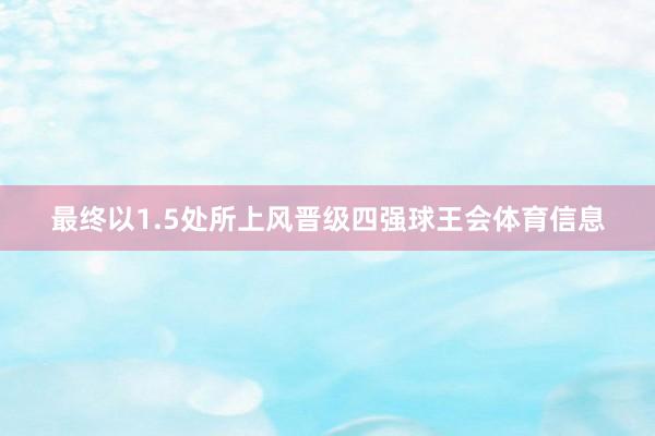 最终以1.5处所上风晋级四强球王会体育信息