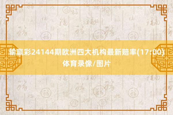 输赢彩24144期欧洲四大机构最新赔率(17:00)体育录像/图片