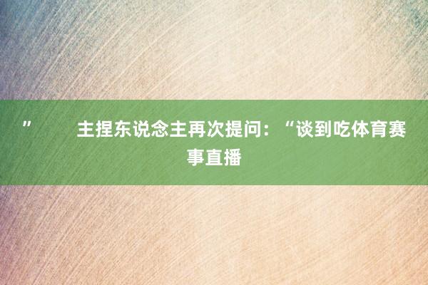 ”        主捏东说念主再次提问：“谈到吃体育赛事直播