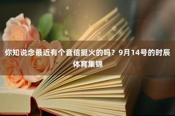 你知说念最近有个音信挺火的吗？9月14号的时辰体育集锦