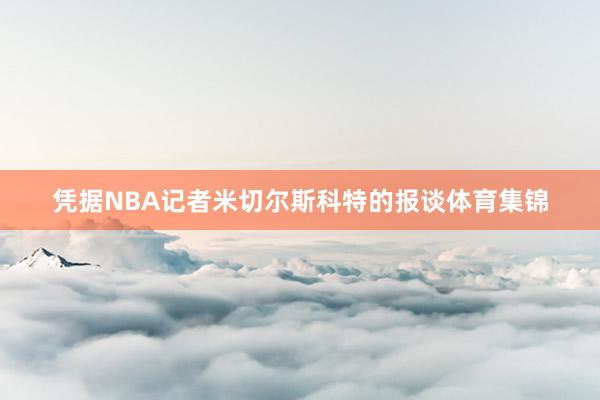 凭据NBA记者米切尔斯科特的报谈体育集锦