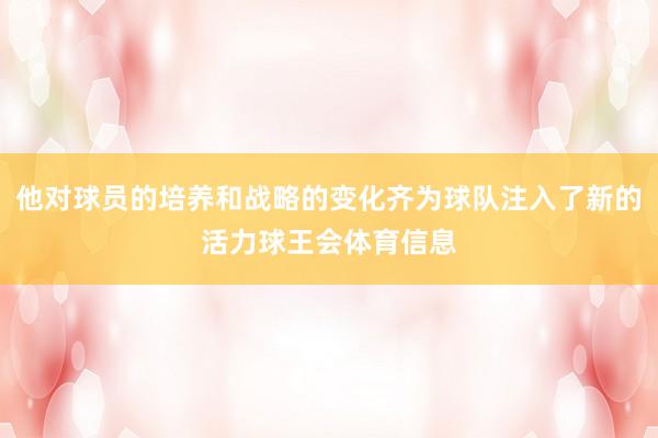 他对球员的培养和战略的变化齐为球队注入了新的活力球王会体育信息