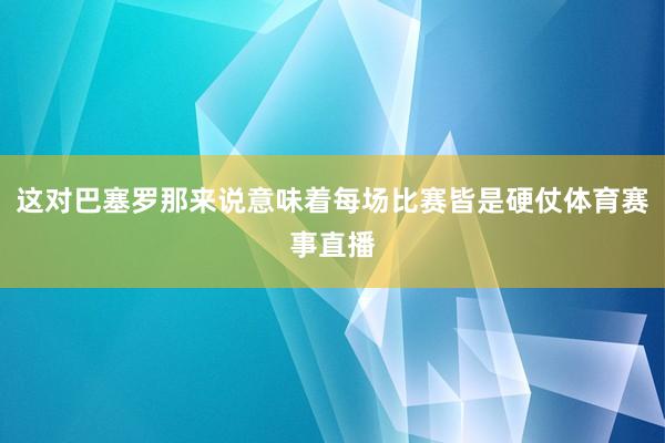 这对巴塞罗那来说意味着每场比赛皆是硬仗体育赛事直播