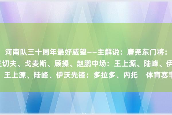 河南队三十周年最好威望——主解说：唐尧东门将：曾诚后卫：李昭楠、特兰切夫、戈麦斯、顾操、赵鹏中场：王上源、陆峰、伊沃先锋：多拉多、内托    体育赛事直播