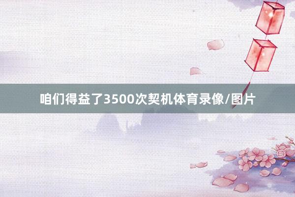 咱们得益了3500次契机体育录像/图片