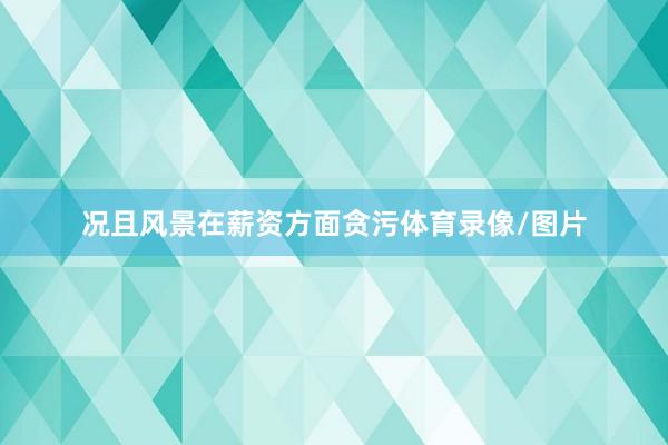 况且风景在薪资方面贪污体育录像/图片