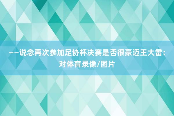 ——说念再次参加足协杯决赛是否很豪迈王大雷：对体育录像/图片