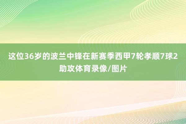 这位36岁的波兰中锋在新赛季西甲7轮孝顺7球2助攻体育录像/图片