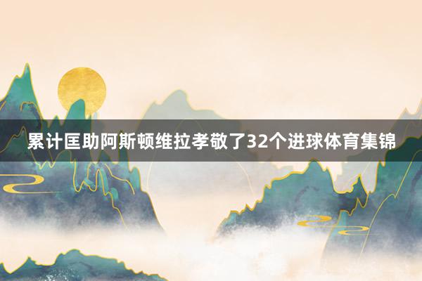 累计匡助阿斯顿维拉孝敬了32个进球体育集锦