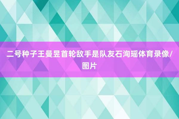 二号种子王曼昱首轮敌手是队友石洵瑶体育录像/图片