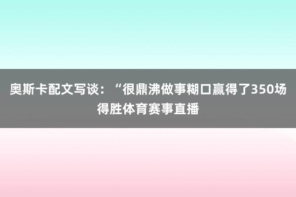 奥斯卡配文写谈：“很鼎沸做事糊口赢得了350场得胜体育赛事直播