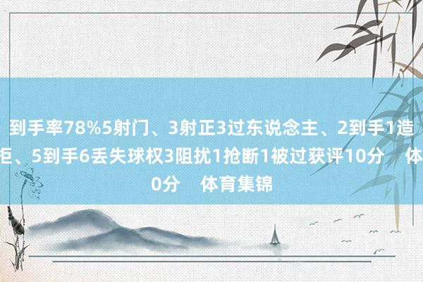 到手率78%5射门、3射正3过东说念主、2到手1造点8抗拒、5到手6丢失球权3阻扰1抢断1被过获评10分    体育集锦