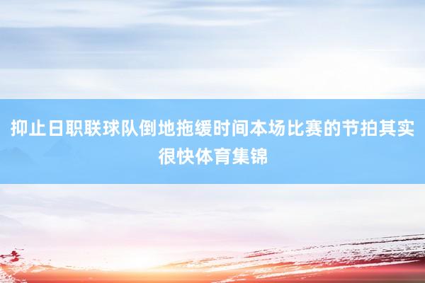 抑止日职联球队倒地拖缓时间本场比赛的节拍其实很快体育集锦