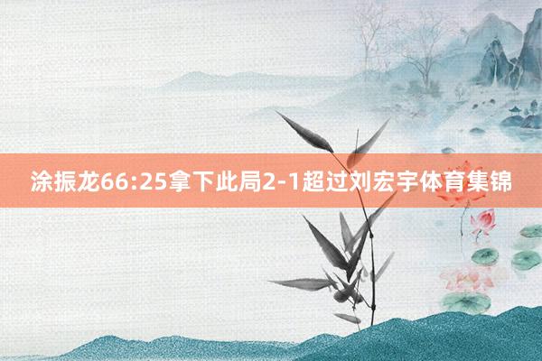 涂振龙66:25拿下此局2-1超过刘宏宇体育集锦