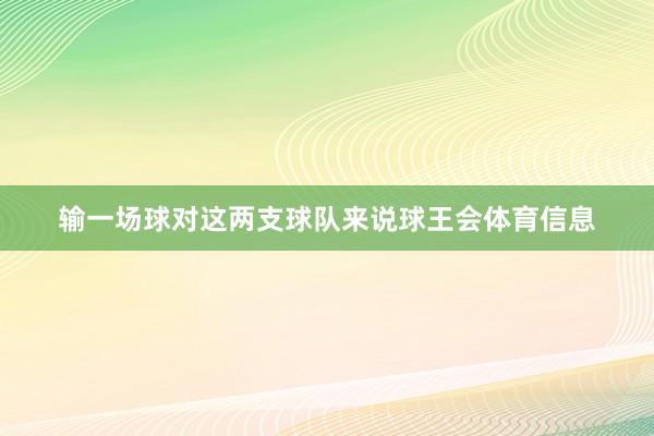 输一场球对这两支球队来说球王会体育信息