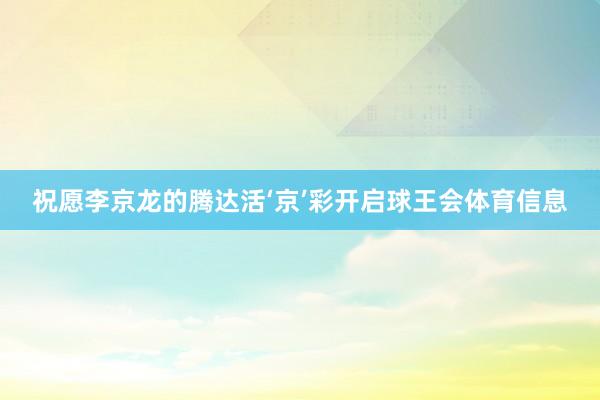 祝愿李京龙的腾达活‘京’彩开启球王会体育信息