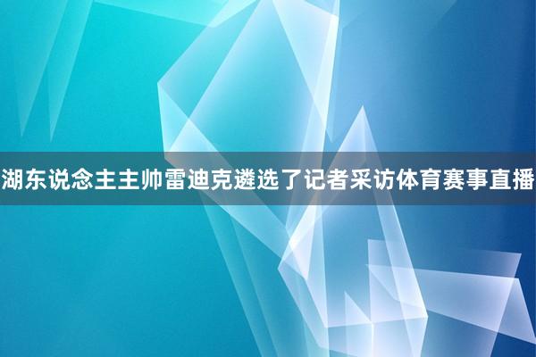 湖东说念主主帅雷迪克遴选了记者采访体育赛事直播