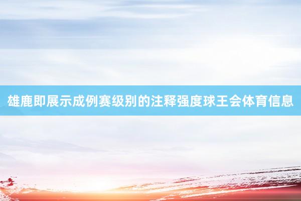 雄鹿即展示成例赛级别的注释强度球王会体育信息