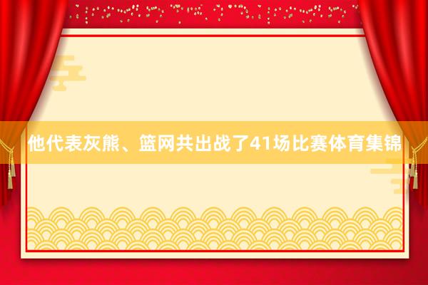 他代表灰熊、篮网共出战了41场比赛体育集锦