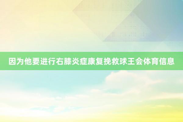 因为他要进行右膝炎症康复挽救球王会体育信息