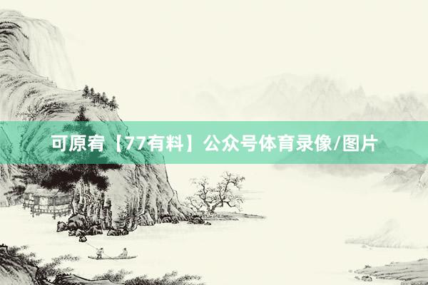 可原宥【77有料】公众号体育录像/图片