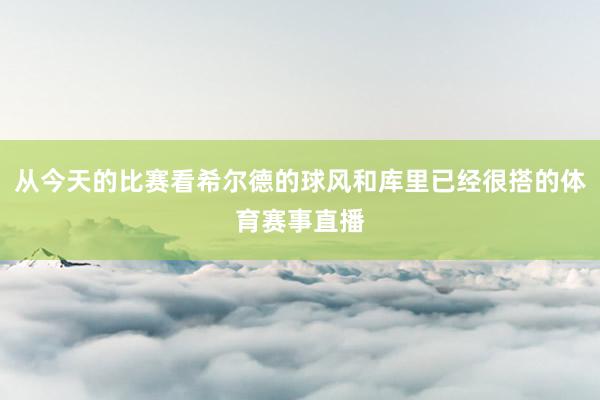 从今天的比赛看希尔德的球风和库里已经很搭的体育赛事直播