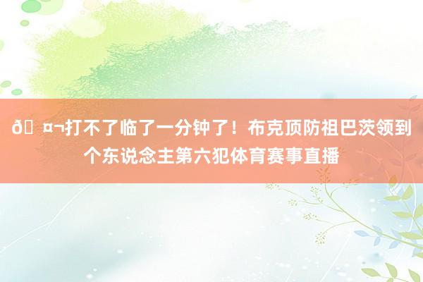 🤬打不了临了一分钟了！布克顶防祖巴茨领到个东说念主第六犯体育赛事直播