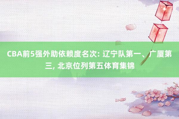 CBA前5强外助依赖度名次: 辽宁队第一、广厦第三, 北京位列第五体育集锦