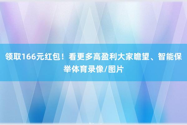 领取166元红包！看更多高盈利大家瞻望、智能保举体育录像/图片